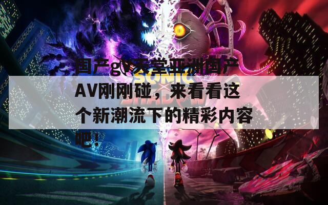 国产gV天堂亚洲国产AV刚刚碰，来看看这个新潮流下的精彩内容吧！