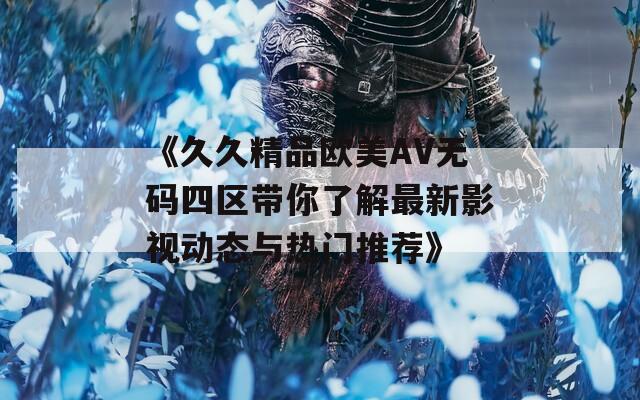 《久久精品欧美AV无码四区带你了解最新影视动态与热门推荐》