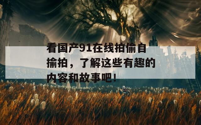 看国产91在线拍偷自揄拍，了解这些有趣的内容和故事吧！
