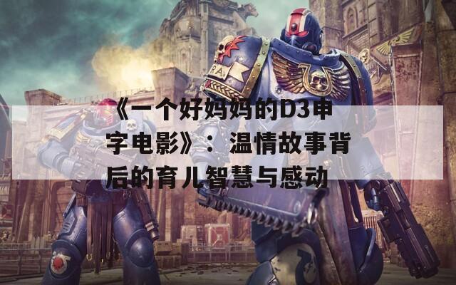 《一个好妈妈的D3申字电影》：温情故事背后的育儿智慧与感动