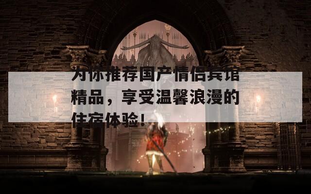 为你推荐国产情侣宾馆精品，享受温馨浪漫的住宿体验！