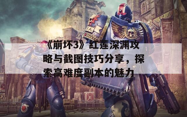 《崩坏3》红莲深渊攻略与截图技巧分享，探索高难度副本的魅力