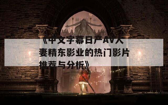 《中文字幕日产AV人妻精东影业的热门影片推荐与分析》
