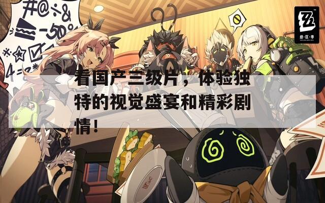 看国产三级片，体验独特的视觉盛宴和精彩剧情！