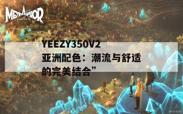 YEEZY350V2亚洲配色：潮流与舒适的完美结合”