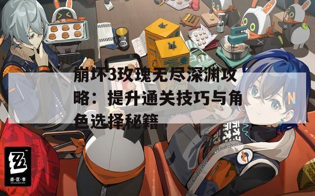 崩坏3玫瑰无尽深渊攻略：提升通关技巧与角色选择秘籍
