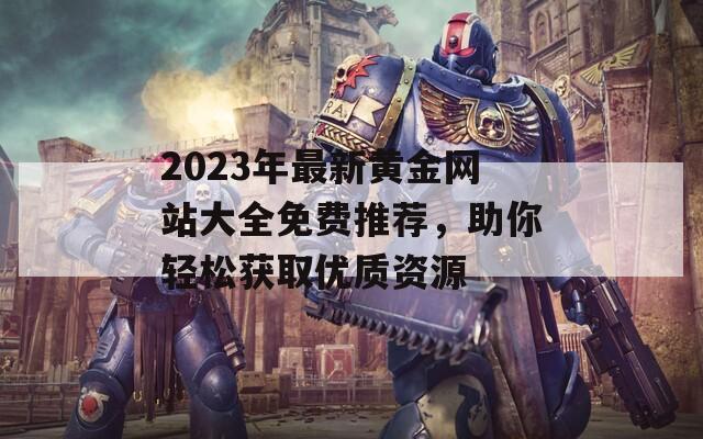 2023年最新黄金网站大全免费推荐，助你轻松获取优质资源