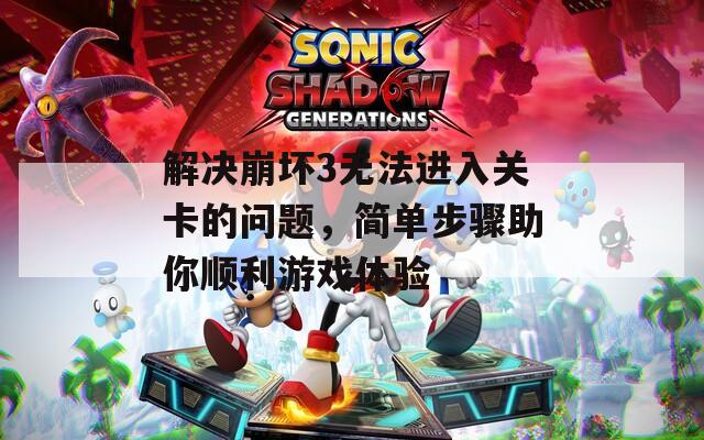 解决崩坏3无法进入关卡的问题，简单步骤助你顺利游戏体验