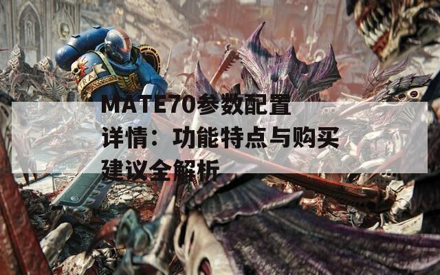 MATE70参数配置详情：功能特点与购买建议全解析