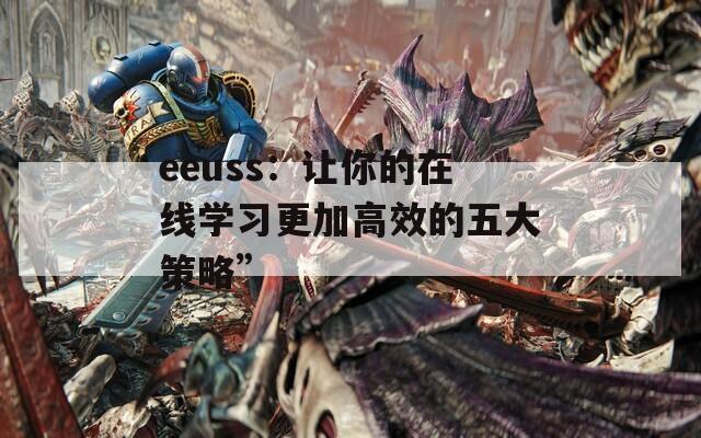 eeuss：让你的在线学习更加高效的五大策略”