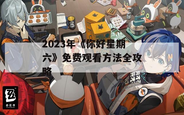 2023年《你好星期六》免费观看方法全攻略