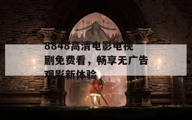 8848高清电影电视剧免费看，畅享无广告观影新体验