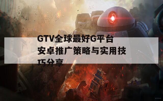 GTV全球最好G平台安卓推广策略与实用技巧分享