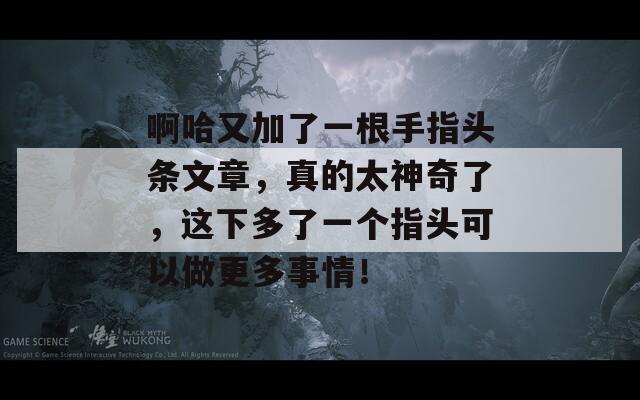 啊哈又加了一根手指头条文章，真的太神奇了，这下多了一个指头可以做更多事情！