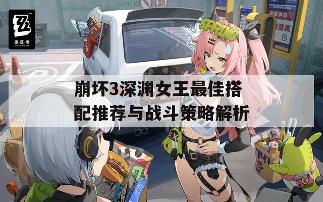 崩坏3深渊女王最佳搭配推荐与战斗策略解析