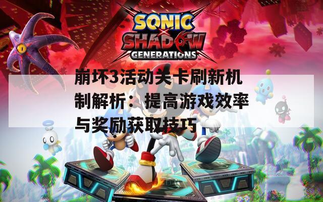 崩坏3活动关卡刷新机制解析：提高游戏效率与奖励获取技巧