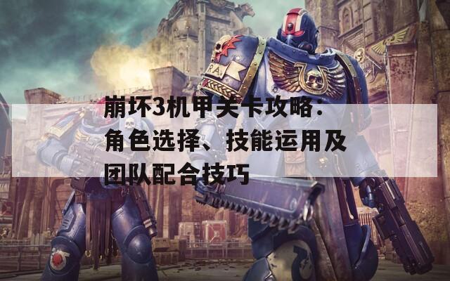 崩坏3机甲关卡攻略：角色选择、技能运用及团队配合技巧