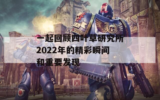 一起回顾四叶草研究所2022年的精彩瞬间和重要发现