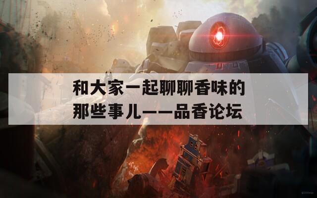 和大家一起聊聊香味的那些事儿——品香论坛