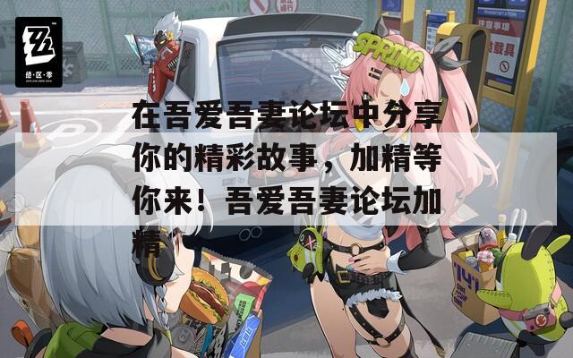 在吾爱吾妻论坛中分享你的精彩故事，加精等你来！吾爱吾妻论坛加精