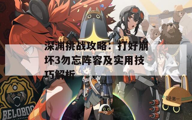 深渊挑战攻略：打好崩坏3勿忘阵容及实用技巧解析