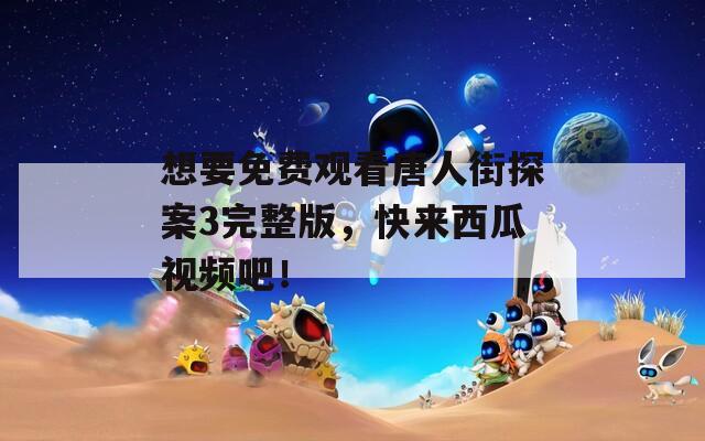 想要免费观看唐人街探案3完整版，快来西瓜视频吧！
