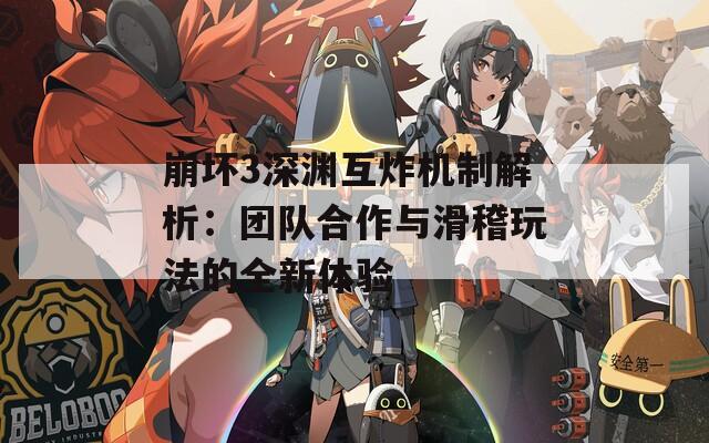 崩坏3深渊互炸机制解析：团队合作与滑稽玩法的全新体验