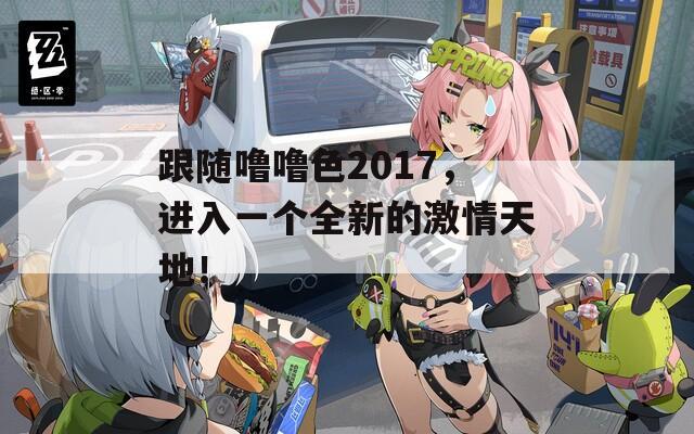 跟随噜噜色2017，进入一个全新的激情天地！