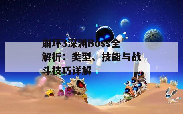 崩坏3深渊Boss全解析：类型、技能与战斗技巧详解