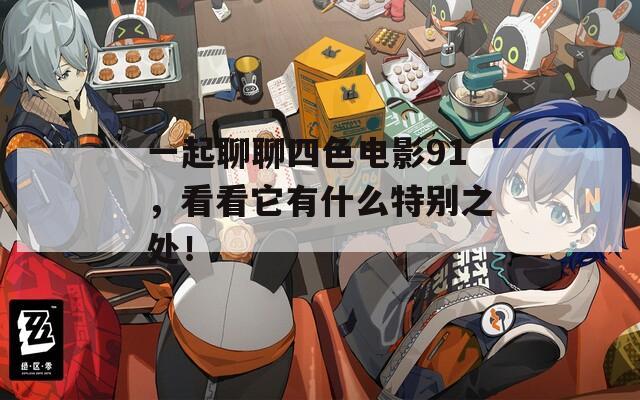 一起聊聊四色电影91，看看它有什么特别之处！