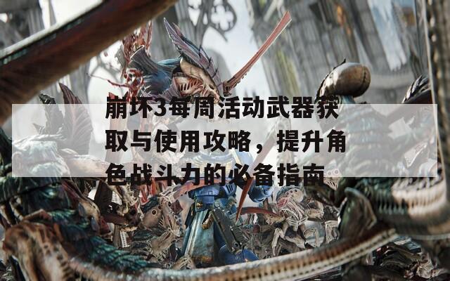 崩坏3每周活动武器获取与使用攻略，提升角色战斗力的必备指南