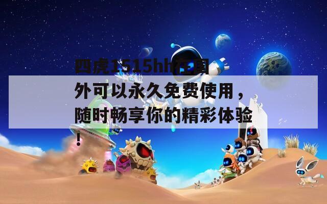 四虎1515hh在国外可以永久免费使用，随时畅享你的精彩体验！