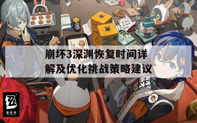 崩坏3深渊恢复时间详解及优化挑战策略建议