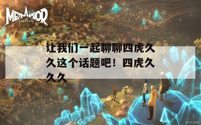 让我们一起聊聊四虎久久这个话题吧！四虎久久久
