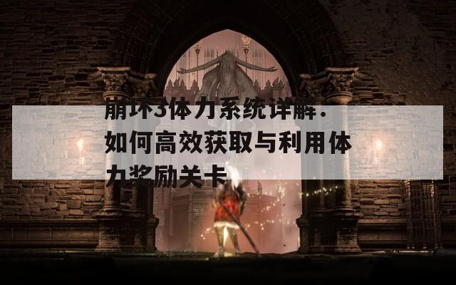 崩坏3体力系统详解：如何高效获取与利用体力奖励关卡