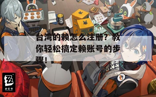 台湾的赖怎么注册？教你轻松搞定赖账号的步骤！