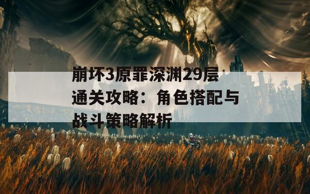 崩坏3原罪深渊29层通关攻略：角色搭配与战斗策略解析