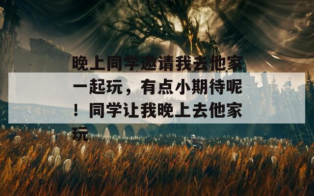 晚上同学邀请我去他家一起玩，有点小期待呢！同学让我晚上去他家玩