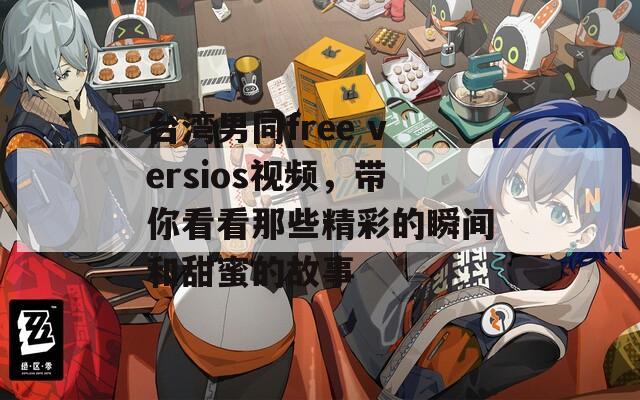 台湾男同free versios视频，带你看看那些精彩的瞬间和甜蜜的故事