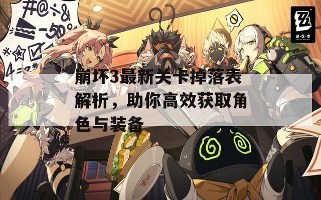 崩坏3最新关卡掉落表解析，助你高效获取角色与装备