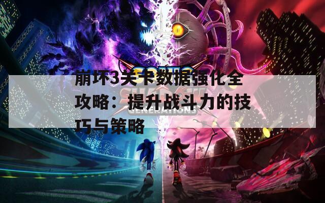 崩坏3关卡数据强化全攻略：提升战斗力的技巧与策略