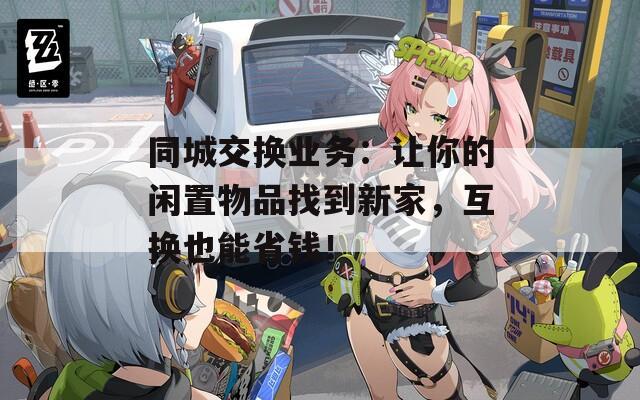 同城交换业务：让你的闲置物品找到新家，互换也能省钱！