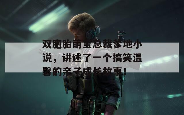 双胞胎萌宝总裁爹地小说，讲述了一个搞笑温馨的亲子成长故事！