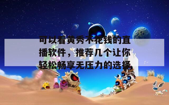 可以看黄秀不花钱的直播软件，推荐几个让你轻松畅享无压力的选择