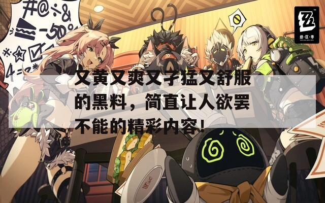 又黄又爽又孑猛又舒服的黑料，简直让人欲罢不能的精彩内容！