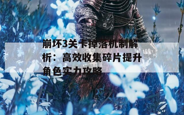 崩坏3关卡掉落机制解析：高效收集碎片提升角色实力攻略