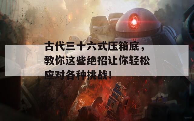 古代三十六式压箱底，教你这些绝招让你轻松应对各种挑战！