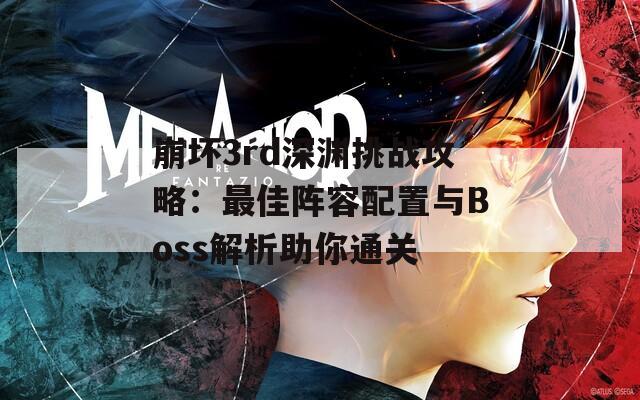 崩坏3rd深渊挑战攻略：最佳阵容配置与Boss解析助你通关