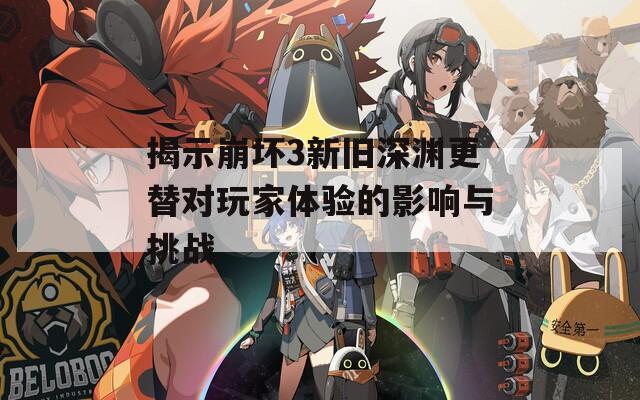 揭示崩坏3新旧深渊更替对玩家体验的影响与挑战