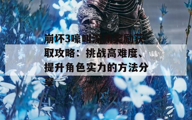 崩坏3嚎叫深渊奖励获取攻略：挑战高难度、提升角色实力的方法分享